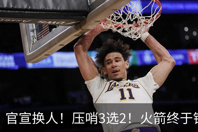 官宣换人！压哨3选2！火箭终于锁定了最后的引援
