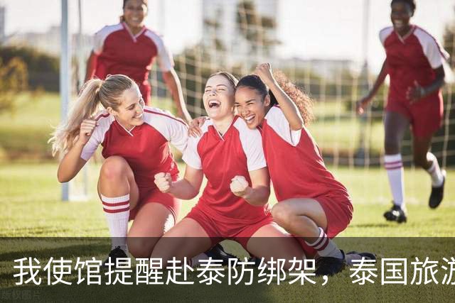 我使馆提醒赴泰防绑架，泰国旅游部长：为啥其他国家游客没遇到