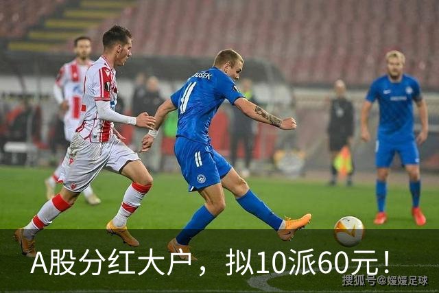 A股分红大户，拟10派60元！